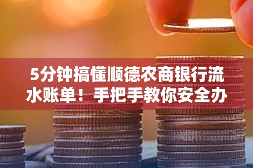 5分钟搞懂顺德农商银行流水账单!手把手教你安全办理+避雷指南