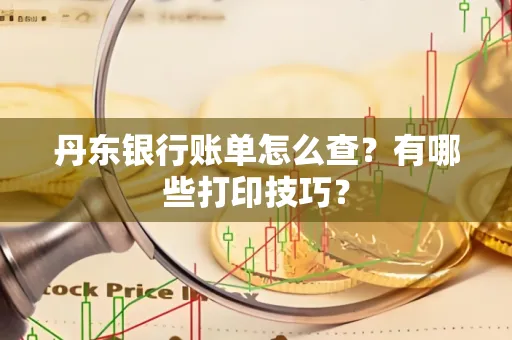 丹东银行账单怎么查?有哪些打印技巧?