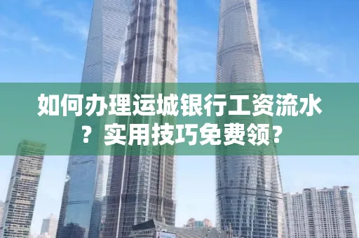如何办理运城银行工资流水?实用技巧免费领?