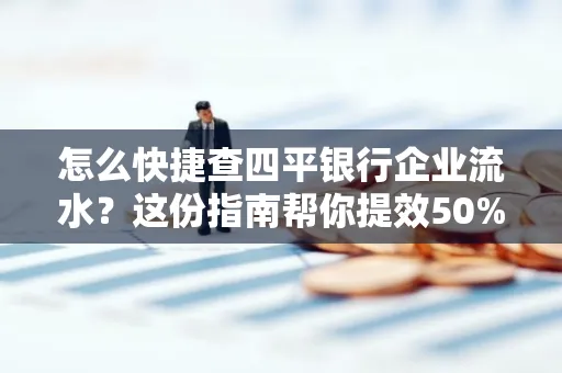 怎么快捷查四平银行企业流水?这份指南帮你提效50%