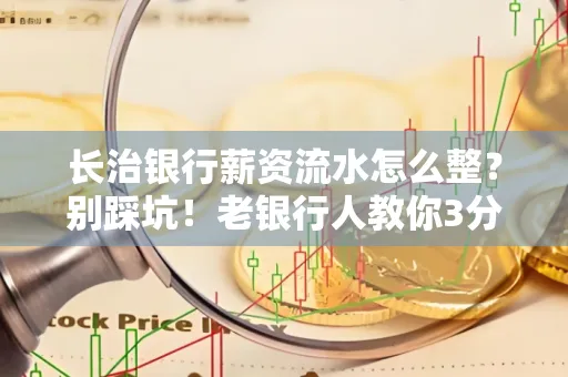 长治银行薪资流水怎么整?别踩坑!老银行人教你3分钟搞定义版