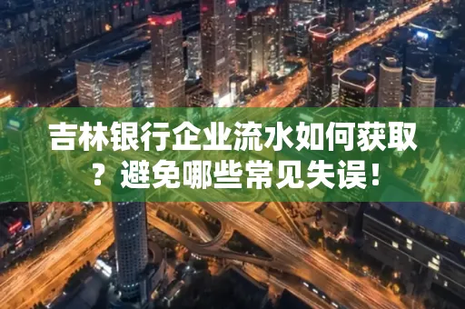 吉林银行企业流水如何获取?避免哪些常见失误!