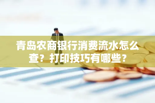 青岛农商银行消费流水怎么查?打印技巧有哪些?