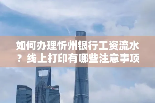 如何办理忻州银行工资流水?线上打印有哪些注意事项?