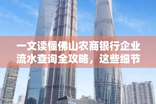 一文读懂佛山农商银行企业流水查询全攻略,这些细节千万别忽视