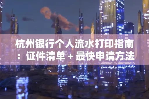 杭州银行个人流水打印指南:证件清单+最快申请方法