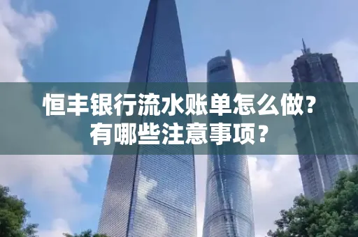 恒丰银行流水账单怎么做?有哪些注意事项?
