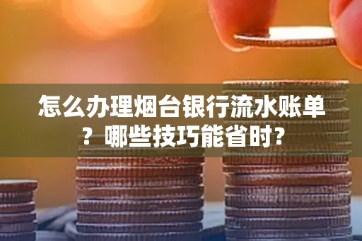怎么办理烟台银行流水账单?哪些技巧能省时?
