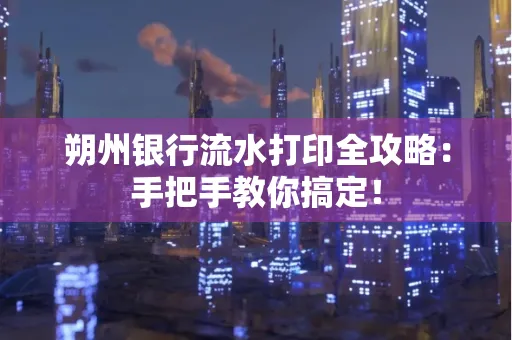 朔州银行流水打印全攻略:手把手教你搞定!
