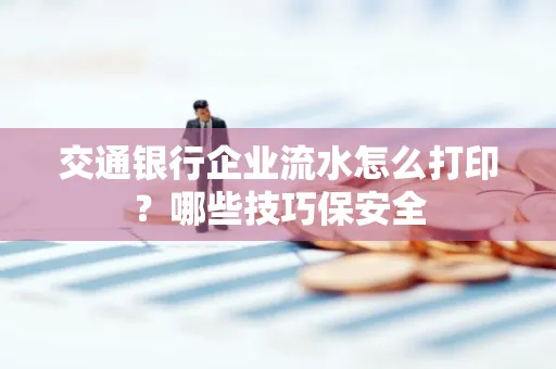 交通银行企业流水怎么打印?哪些技巧保安全