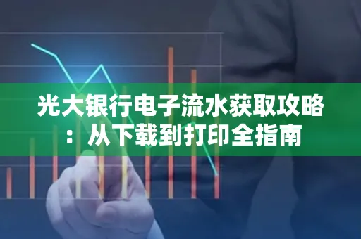 光大银行电子流水获取攻略:从下载到打印全指南 光大银行电子流水获取攻略:从下载到打印全指南