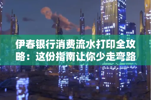 伊春银行消费流水打印全攻略:这份指南让你少走弯路 伊春银行消费流水打印全攻略:这份指南让你少走弯路
