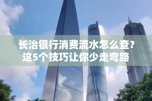 长治银行消费流水怎么查?这5个技巧让你少走弯路 长治银行消费流水怎么查?这5个技巧让你少走弯路