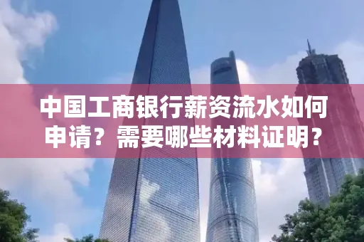 中国工商银行薪资流水如何申请?需要哪些材料证明?