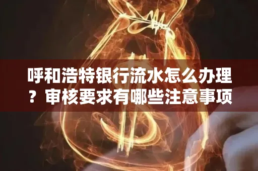 呼和浩特银行流水怎么办理?审核要求有哪些注意事项?