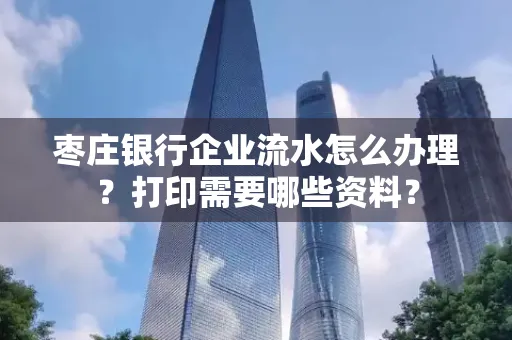 枣庄银行企业流水怎么办理?打印需要哪些资料?