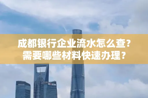 成都银行企业流水怎么查?需要哪些材料快速办理?