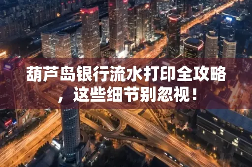 葫芦岛银行流水打印全攻略,这些细节别忽视!