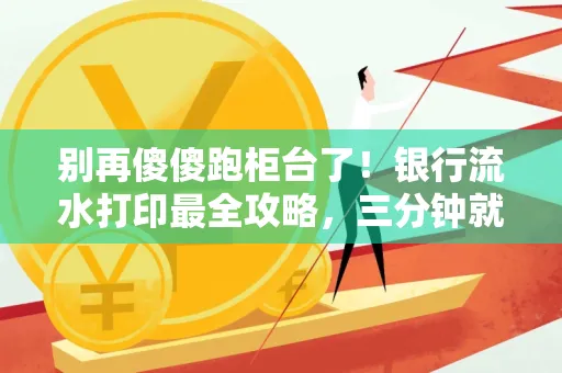 别再傻傻跑柜台了!银行流水打印最全攻略,三分钟就搞懂