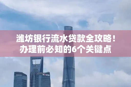 潍坊银行流水贷款全攻略!办理前必知的6个关键点