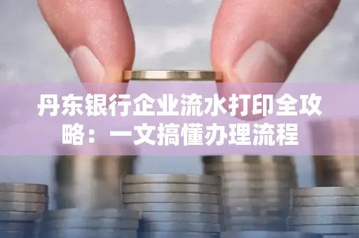 丹东银行企业流水打印全攻略：一文搞懂办理流程