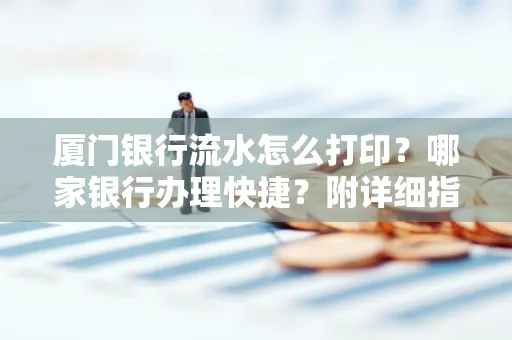 厦门银行流水怎么打印？哪家银行办理快捷？附详细指南