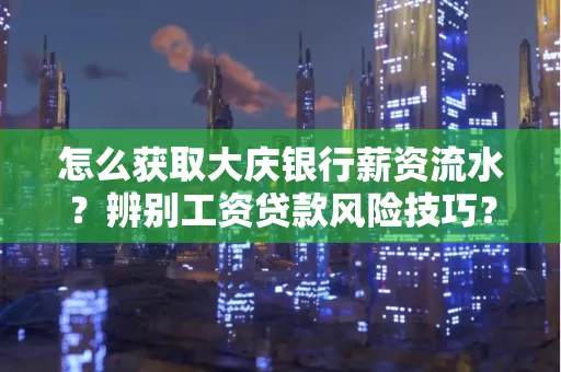 怎么获取大庆银行薪资流水？辨别工资贷款风险技巧？