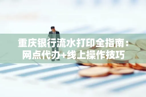 重庆银行流水打印全指南:网点代办+线上操作技巧
