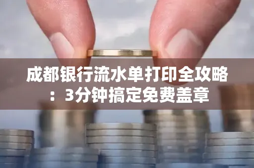 成都银行流水单打印全攻略:3分钟搞定免费盖章