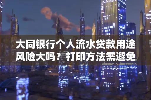 大同银行个人流水贷款用途风险大吗?打印方法需避免踩坑?