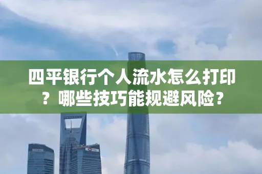 四平银行个人流水怎么打印?哪些技巧能规避风险?