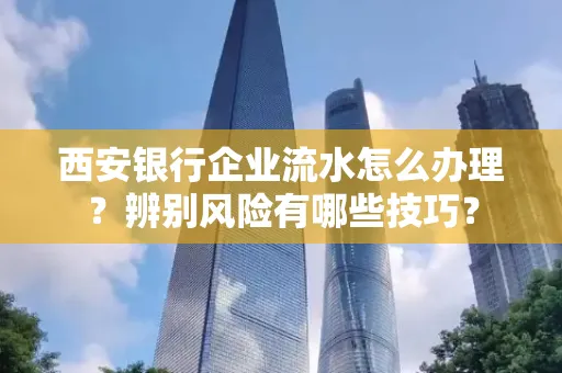 西安银行企业流水怎么办理？辨别风险有哪些技巧？