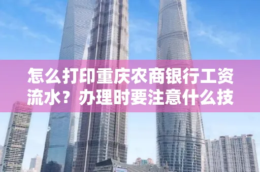 怎么打印重庆农商银行工资流水？办理时要注意什么技巧？