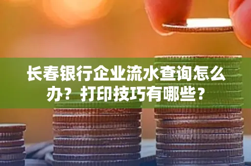 长春银行企业流水查询怎么办？打印技巧有哪些？