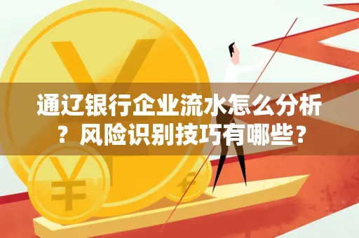 通辽银行企业流水怎么分析？风险识别技巧有哪些？