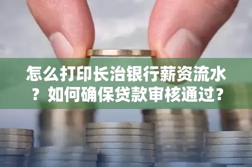 怎么打印长治银行薪资流水?如何确保贷款审核通过?