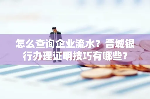 怎么查询企业流水？晋城银行办理证明技巧有哪些？
