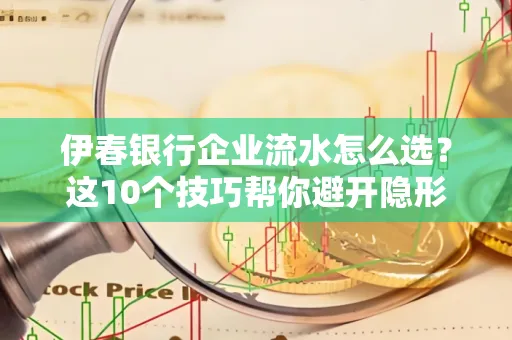 伊春银行企业流水怎么选?这10个技巧帮你避开隐形坑