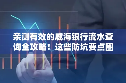 亲测有效的威海银行流水查询全攻略!这些防坑要点圈起来重点看