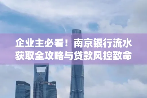 企业主必看！南京银行流水获取全攻略与贷款风控致命盲点解析]