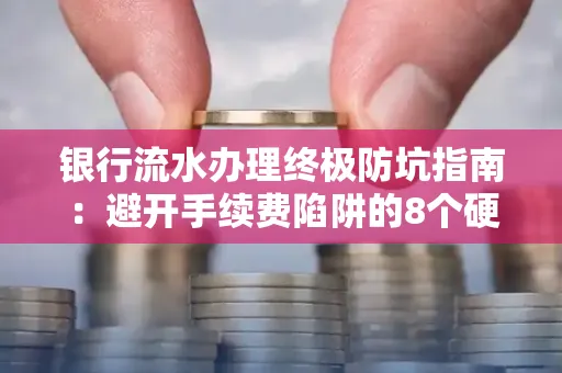 银行流水办理终极防坑指南:避开手续费陷阱的8个硬核技巧