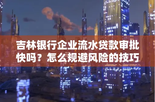 吉林银行企业流水贷款审批快吗?怎么规避风险的技巧解析