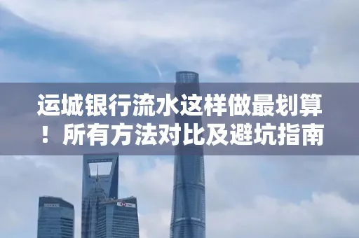 运城银行流水这样做最划算!所有方法对比及避坑指南