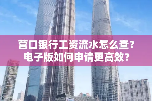 营口银行工资流水怎么查?电子版如何申请更高效?