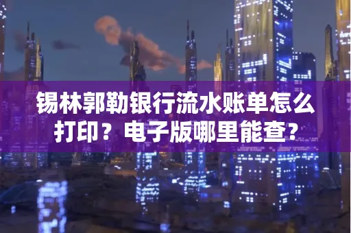 锡林郭勒银行流水账单怎么打印?电子版哪里能查?