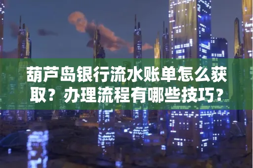 葫芦岛银行流水账单怎么获取?办理流程有哪些技巧?