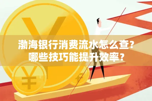 渤海银行消费流水怎么查?哪些技巧能提升效率?