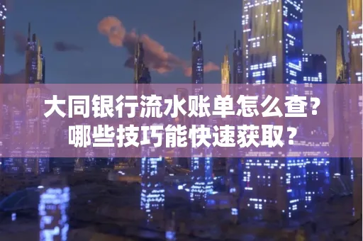 大同银行流水账单怎么查?哪些技巧能快速获取?