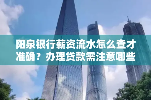 阳泉银行薪资流水怎么查才准确?办理贷款需注意哪些细节?