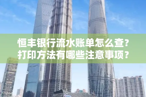恒丰银行流水账单怎么查?打印方法有哪些注意事项?